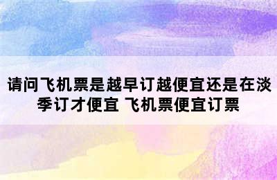 请问飞机票是越早订越便宜还是在淡季订才便宜 飞机票便宜订票